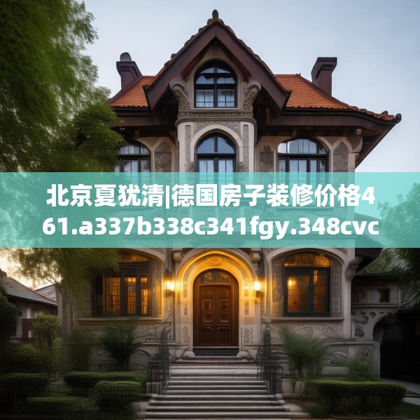 北京夏犹清|德国房子装修价格461.a337b338c341fgy.348cvcx