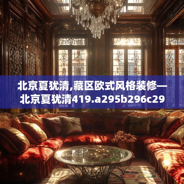 北京夏犹清,藏区欧式风格装修—北京夏犹清419.a295b296c299fgy.306fds