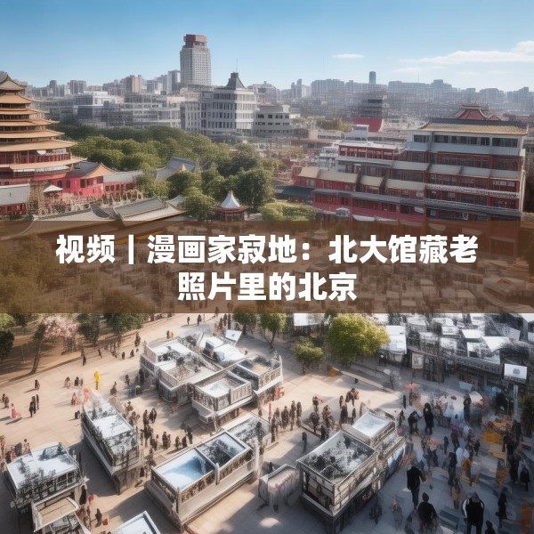 视频｜漫画家寂地：北大馆藏老照片里的北京