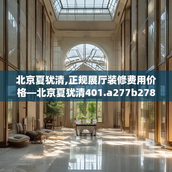北京夏犹清,正规展厅装修费用价格—北京夏犹清401.a277b278c281fgy.288fds