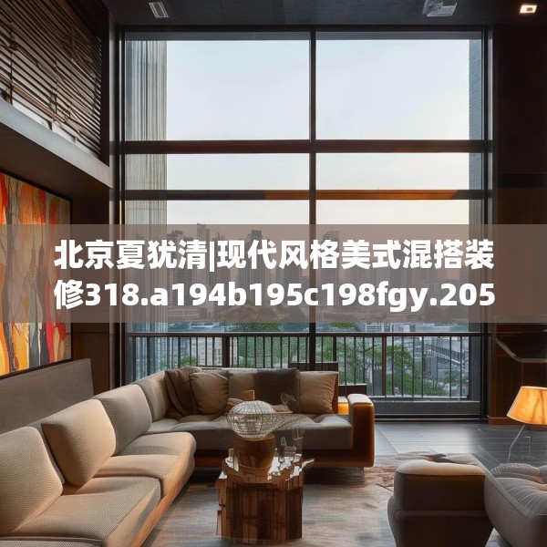北京夏犹清|现代风格美式混搭装修318.a194b195c198fgy.205lkjl