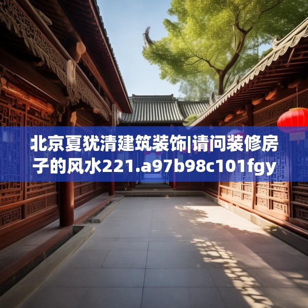 北京夏犹清建筑装饰|请问装修房子的风水221.a97b98c101fgy.108fds