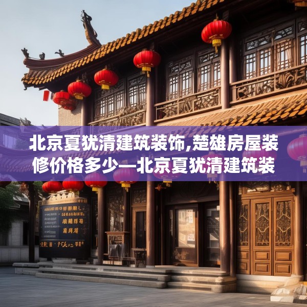 北京夏犹清建筑装饰,楚雄房屋装修价格多少—北京夏犹清建筑装饰578.a454b455c458fgy.46576659