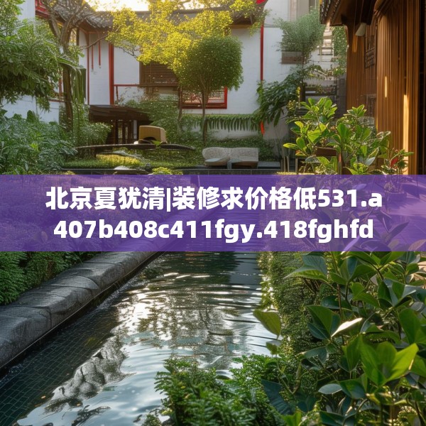 北京夏犹清|装修求价格低531.a407b408c411fgy.418fghfd