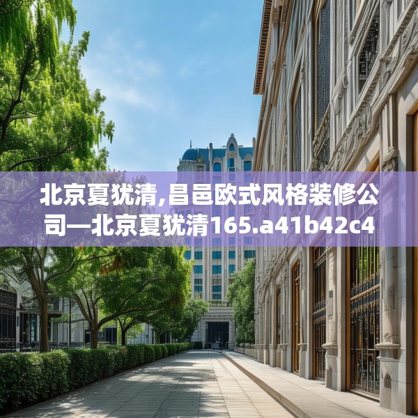 北京夏犹清,昌邑欧式风格装修公司—北京夏犹清165.a41b42c45fgy.52uyk