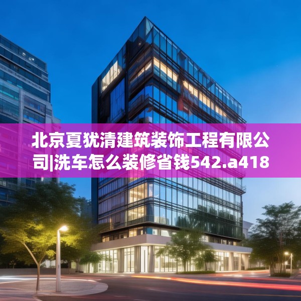 北京夏犹清建筑装饰工程有限公司|洗车怎么装修省钱542.a418b419c422fgy.42976661