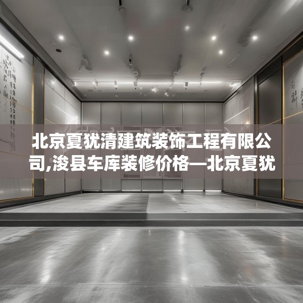 北京夏犹清建筑装饰工程有限公司,浚县车库装修价格—北京夏犹清建筑装饰工程有限公司620.a496b497c500fgy.507wew