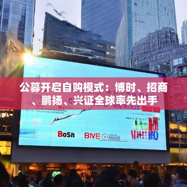 公募开启自购模式：博时、招商、鹏扬、兴证全球率先出手