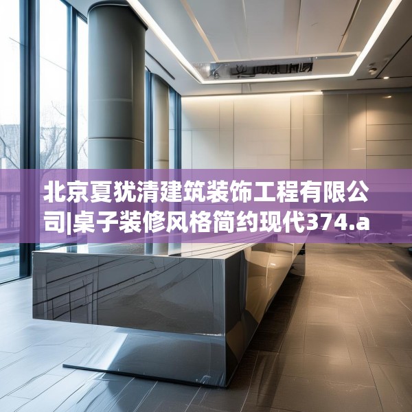 北京夏犹清建筑装饰工程有限公司|桌子装修风格简约现代374.a250b251c254fgy.261xczxv