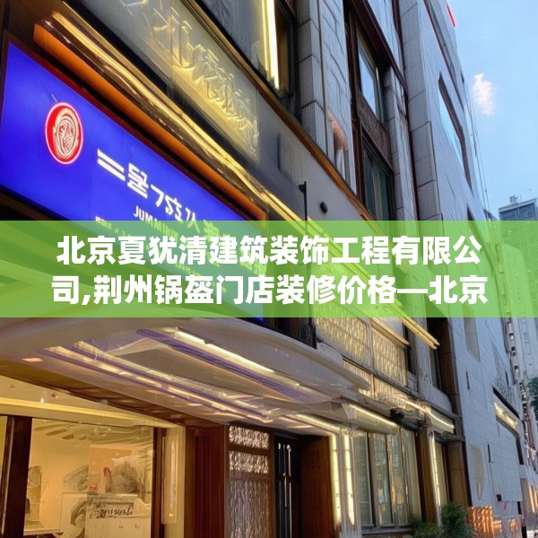 北京夏犹清建筑装饰工程有限公司,荆州锅盔门店装修价格—北京夏犹清建筑装饰工程有限公司220.a96b97c100fgy.107htyj