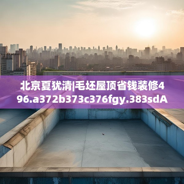 北京夏犹清|毛坯屋顶省钱装修496.a372b373c376fgy.383sdA