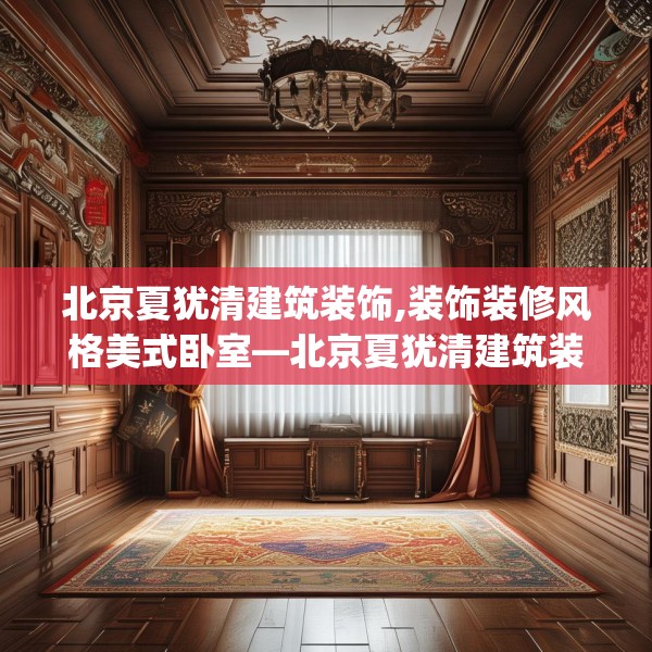 北京夏犹清建筑装饰,装饰装修风格美式卧室—北京夏犹清建筑装饰553.a429b430c433fgy.440poiy