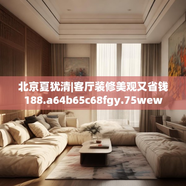北京夏犹清|客厅装修美观又省钱188.a64b65c68fgy.75wew