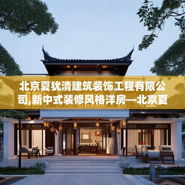 北京夏犹清建筑装饰工程有限公司,新中式装修风格洋房—北京夏犹清建筑装饰工程有限公司401.a277b278c281fgy.288fds