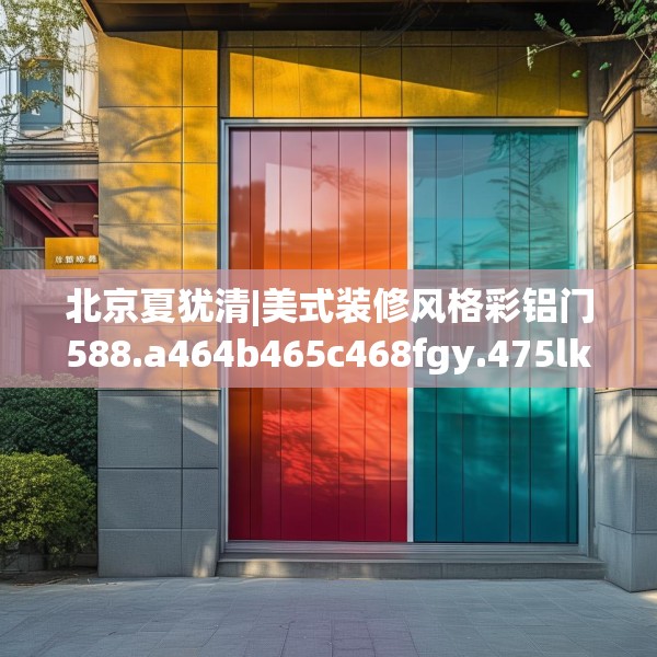 北京夏犹清|美式装修风格彩铝门588.a464b465c468fgy.475lkjl