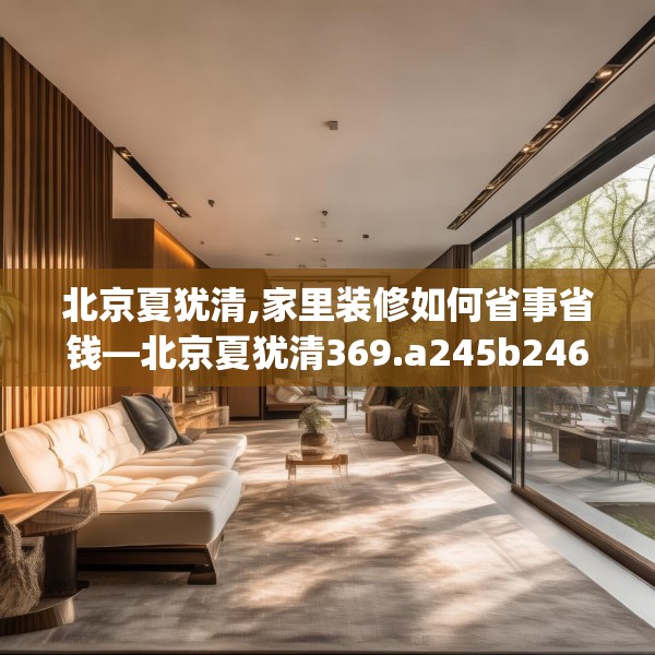 北京夏犹清,家里装修如何省事省钱—北京夏犹清369.a245b246c249fgy.256fghfd
