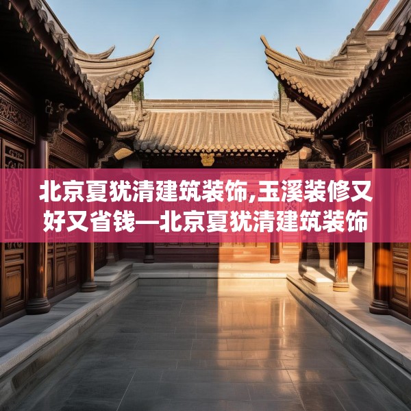 北京夏犹清建筑装饰,玉溪装修又好又省钱—北京夏犹清建筑装饰268.a144b145c148fgy.155dewqe