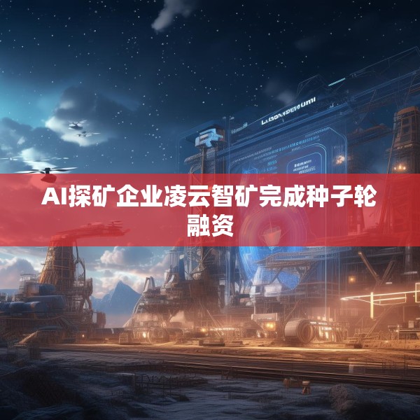 AI探矿企业凌云智矿完成种子轮融资