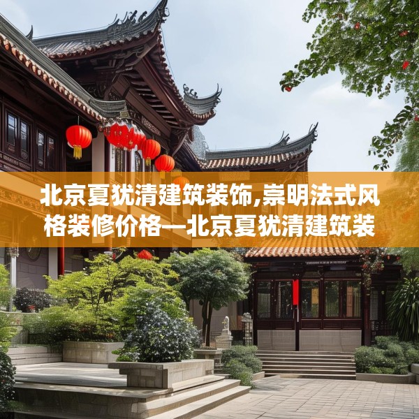 北京夏犹清建筑装饰,崇明法式风格装修价格—北京夏犹清建筑装饰241.a117b118c121fgy.128fdsfds