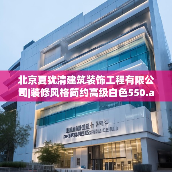 北京夏犹清建筑装饰工程有限公司|装修风格简约高级白色550.a426b427c430fgy.437sdA