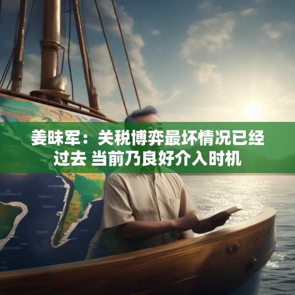 姜昧军：关税博弈最坏情况已经过去 当前乃良好介入时机