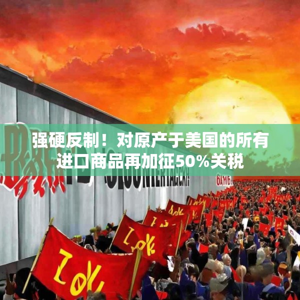 强硬反制！对原产于美国的所有进口商品再加征50%关税
