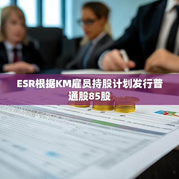 ESR根据KM雇员持股计划发行普通股85股