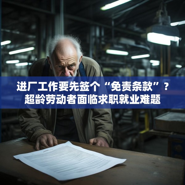 进厂工作要先签个“免责条款”？超龄劳动者面临求职就业难题