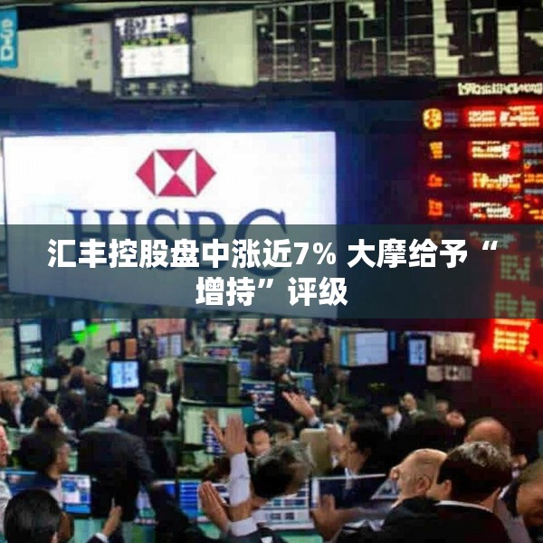 汇丰控股盘中涨近7% 大摩给予“增持”评级