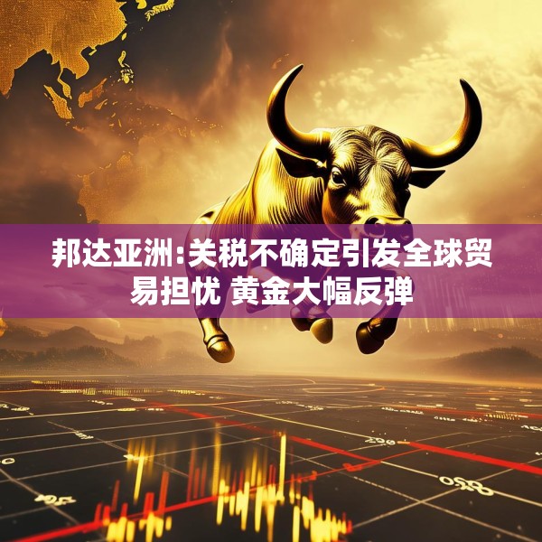 邦达亚洲:关税不确定引发全球贸易担忧 黄金大幅反弹