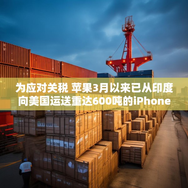 为应对关税 苹果3月以来已从印度向美国运送重达600吨的iPhone