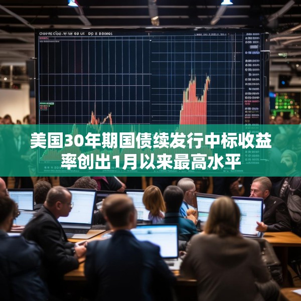 美国30年期国债续发行中标收益率创出1月以来最高水平