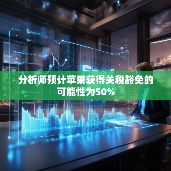分析师预计苹果获得关税豁免的可能性为50%