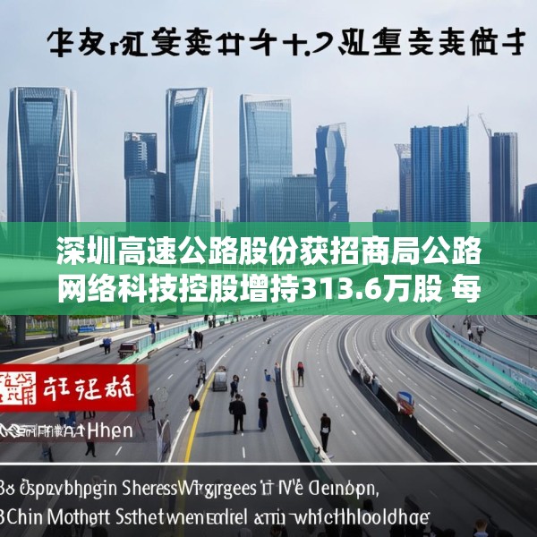 深圳高速公路股份获招商局公路网络科技控股增持313.6万股 每股作价约6.1港元