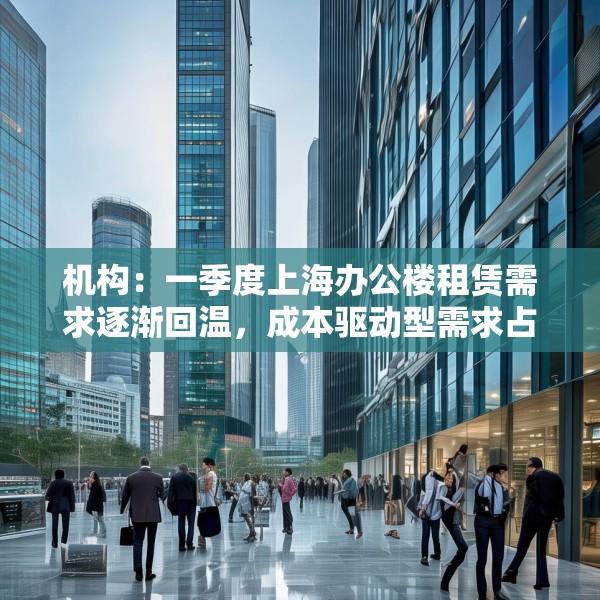 机构：一季度上海办公楼租赁需求逐渐回温，成本驱动型需求占主导