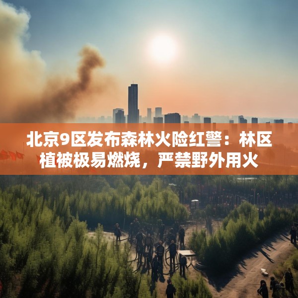 北京9区发布森林火险红警：林区植被极易燃烧，严禁野外用火