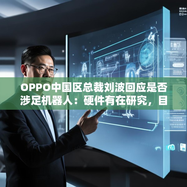 OPPO中国区总裁刘波回应是否涉足机器人：硬件有在研究，目前更聚焦AI应用和场景