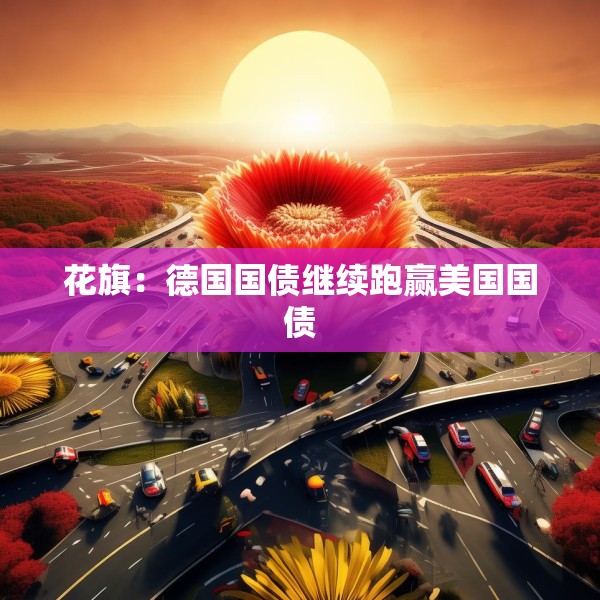 花旗：德国国债继续跑赢美国国债
