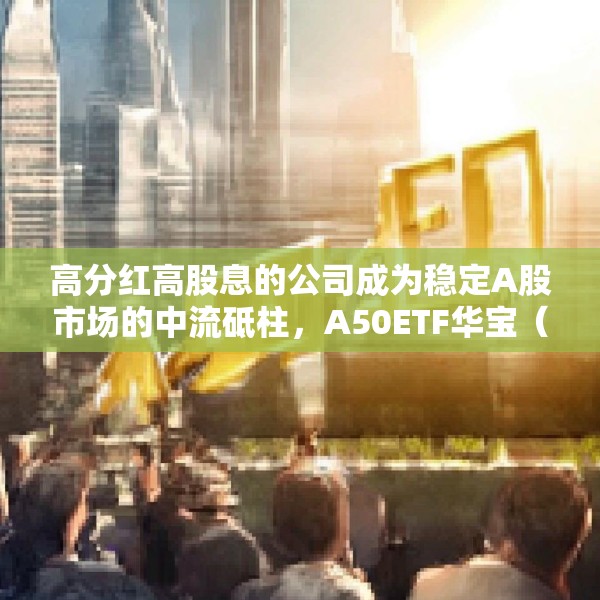 高分红高股息的公司成为稳定A股市场的中流砥柱，A50ETF华宝（159596）连续4天上涨