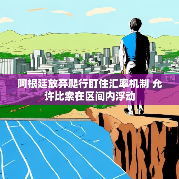阿根廷放弃爬行盯住汇率机制 允许比索在区间内浮动