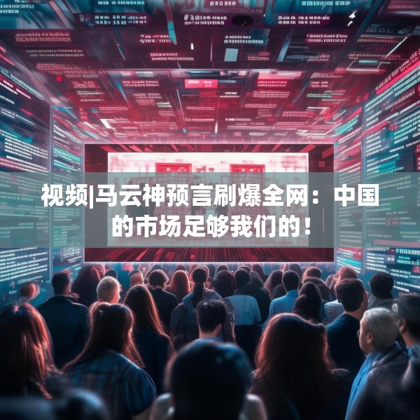 视频|马云神预言刷爆全网：中国的市场足够我们的！