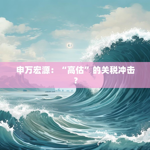 申万宏源：“高估”的关税冲击？