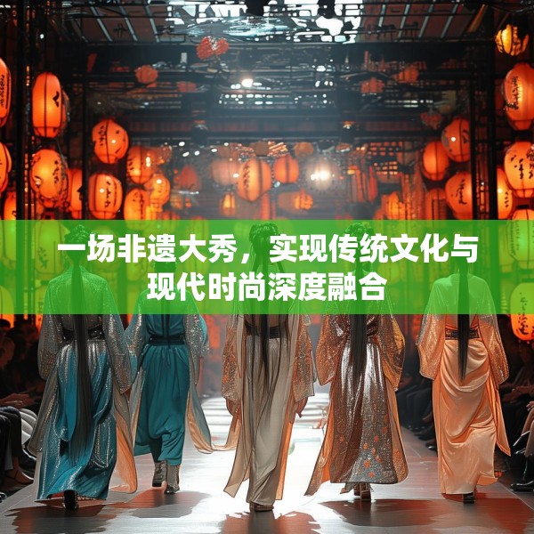 一场非遗大秀，实现传统文化与现代时尚深度融合