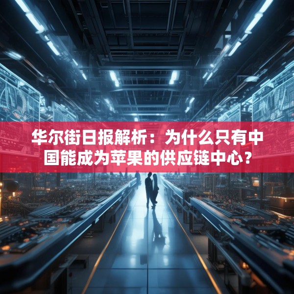华尔街日报解析：为什么只有中国能成为苹果的供应链中心？