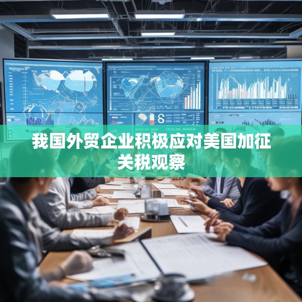 我国外贸企业积极应对美国加征关税观察