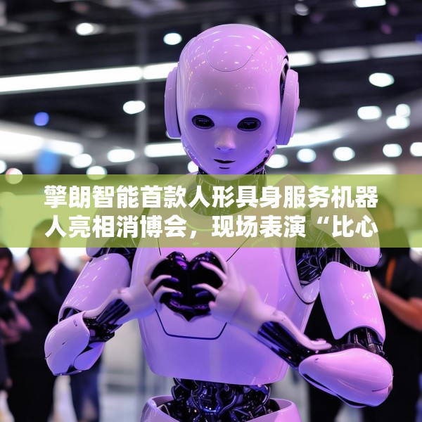 擎朗智能首款人形具身服务机器人亮相消博会，现场表演“比心”