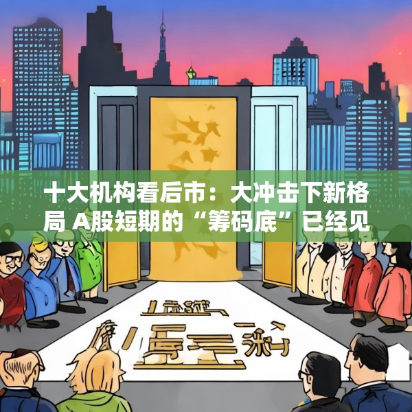 十大机构看后市：大冲击下新格局 A股短期的“筹码底”已经见到 大门敞开、奉陪到底