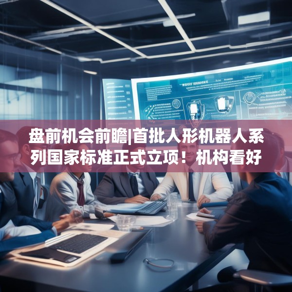 盘前机会前瞻|首批人形机器人系列国家标准正式立项！机构看好机器人运动控制领域周期复苏机会，这几家公司值得关注（附概念股）