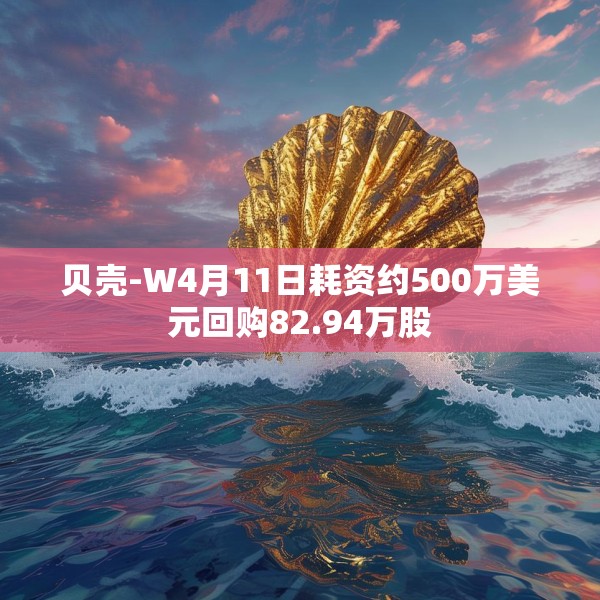 贝壳-W4月11日耗资约500万美元回购82.94万股
