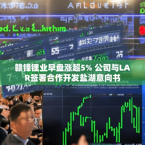 赣锋锂业早盘涨超5% 公司与LAR签署合作开发盐湖意向书